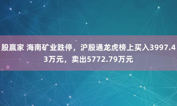 股赢家 海南矿业跌停，沪股通龙虎榜上买入3997.43万元，卖出5772.79万元