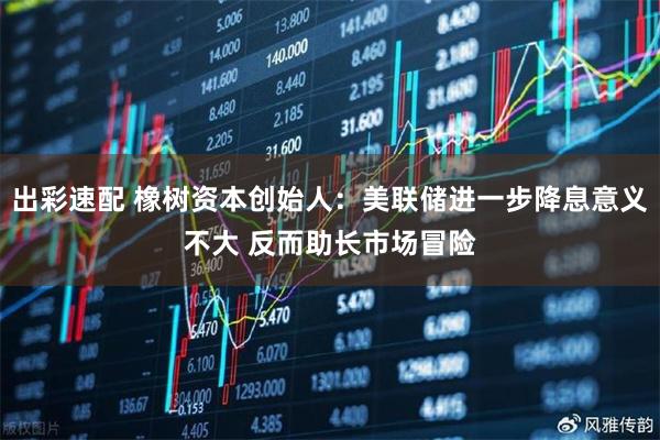 出彩速配 橡树资本创始人：美联储进一步降息意义不大 反而助长市场冒险