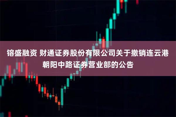 镕盛融资 财通证券股份有限公司关于撤销连云港朝阳中路证券营业部的公告