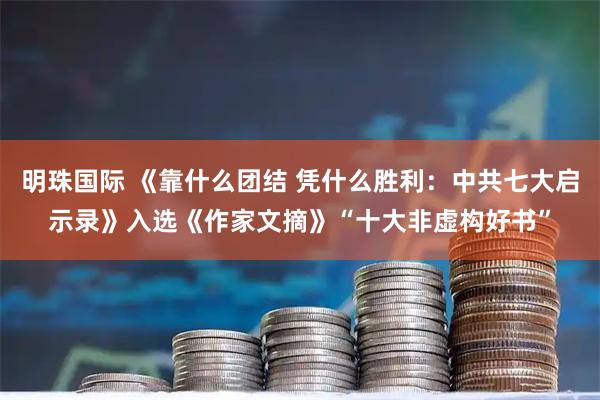 明珠国际 《靠什么团结 凭什么胜利：中共七大启示录》入选《作家文摘》“十大非虚构好书”